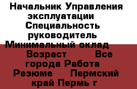 Начальник Управления эксплуатации  › Специальность ­ руководитель › Минимальный оклад ­ 80 › Возраст ­ 55 - Все города Работа » Резюме   . Пермский край,Пермь г.